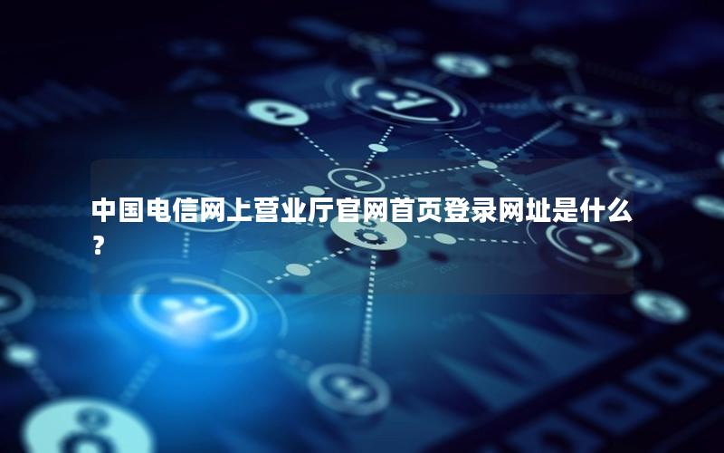 中国电信网上营业厅官网首页登录网址是什么？