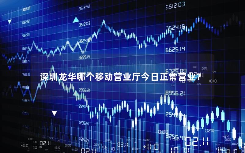 深圳龙华哪个移动营业厅今日正常营业？
