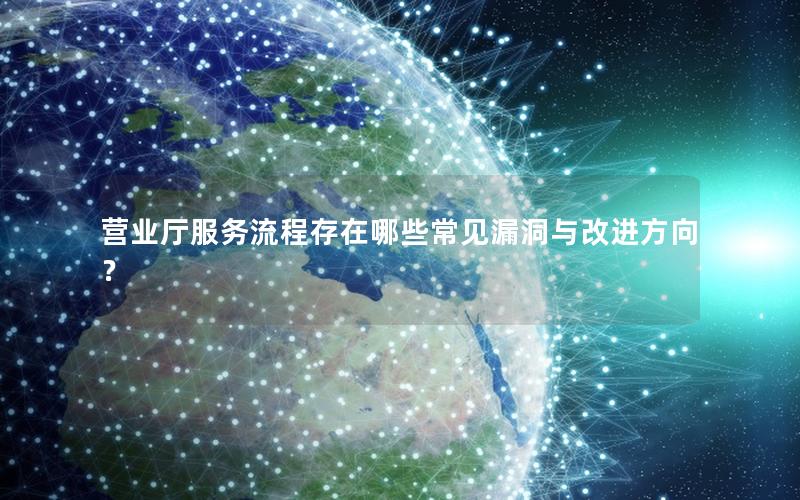 营业厅服务流程存在哪些常见漏洞与改进方向？
