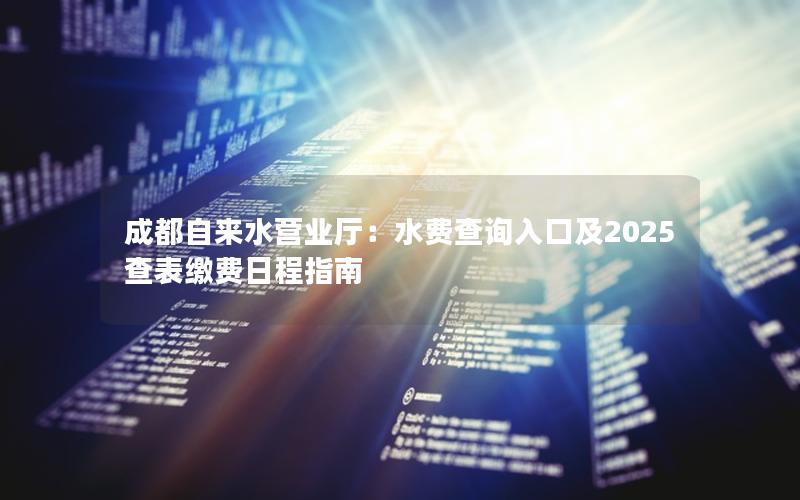 成都自来水营业厅：水费查询入口及2025查表缴费日程指南