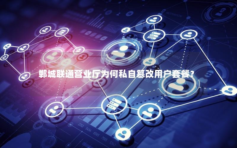 郸城联通营业厅为何私自篡改用户套餐？