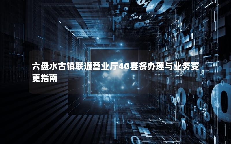 六盘水古镇联通营业厅4G套餐办理与业务变更指南