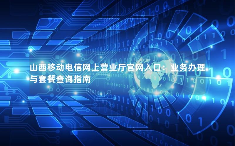 山西移动电信网上营业厅官网入口：业务办理与套餐查询指南