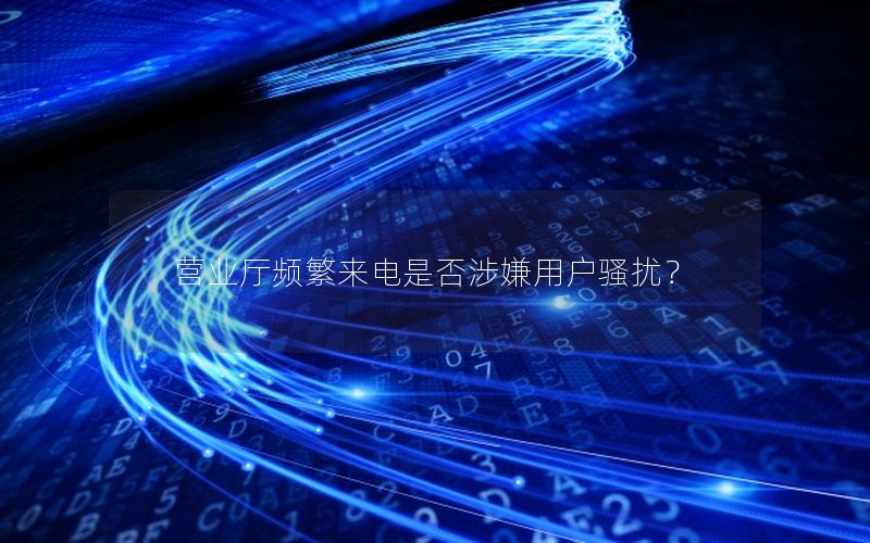 营业厅频繁来电是否涉嫌用户骚扰？