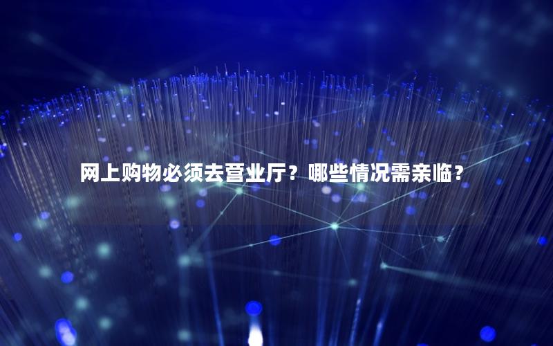 网上购物必须去营业厅？哪些情况需亲临？