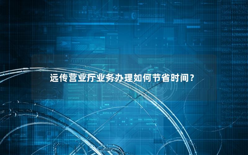 远传营业厅业务办理如何节省时间？