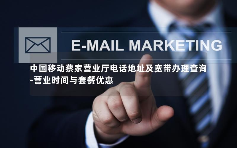 中国移动蔡家营业厅电话地址及宽带办理查询-营业时间与套餐优惠