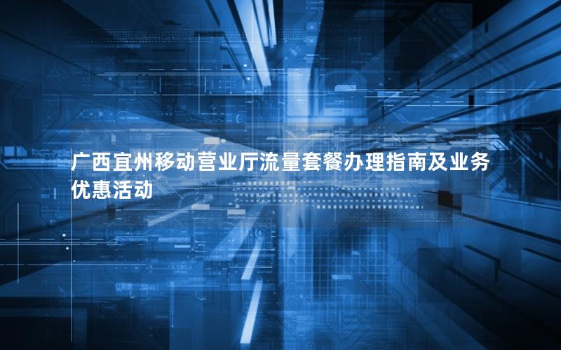 广西宜州移动营业厅流量套餐办理指南及业务优惠活动