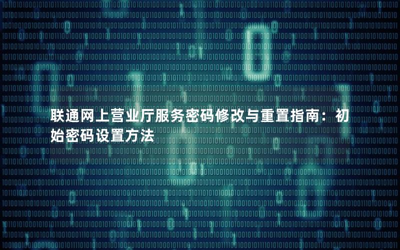 联通网上营业厅服务密码修改与重置指南：初始密码设置方法