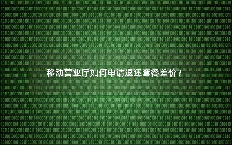 移动营业厅如何申请退还套餐差价？