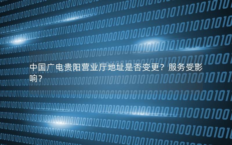 中国广电贵阳营业厅地址是否变更？服务受影响？