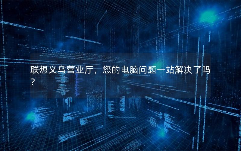 联想义乌营业厅，您的电脑问题一站解决了吗？