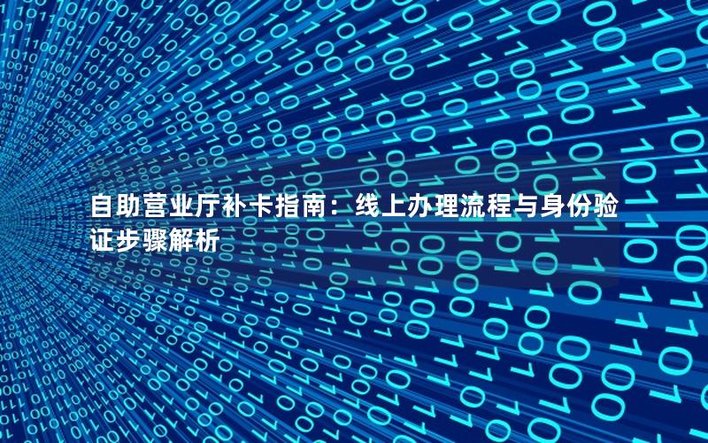 自助营业厅补卡指南：线上办理流程与身份验证步骤解析