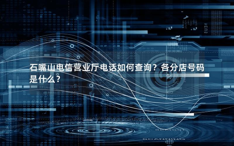 石嘴山电信营业厅电话如何查询？各分店号码是什么？