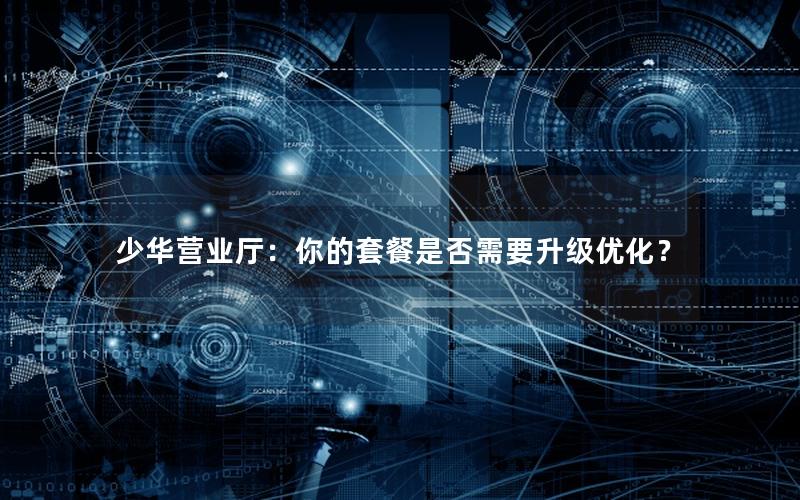 少华营业厅：你的套餐是否需要升级优化？