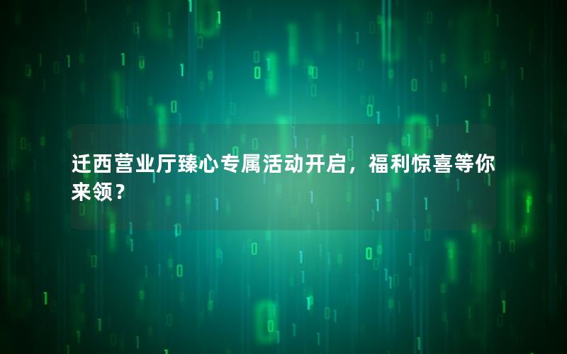 迁西营业厅臻心专属活动开启，福利惊喜等你来领？