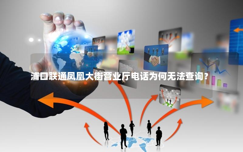浦口联通凤凰大街营业厅电话为何无法查询？