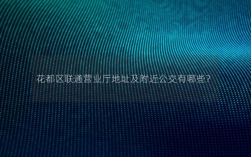 花都区联通营业厅地址及附近公交有哪些？