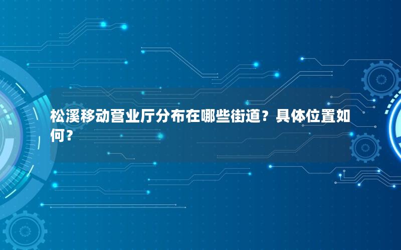 松溪移动营业厅分布在哪些街道？具体位置如何？