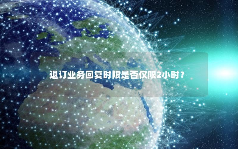 退订业务回复时限是否仅限2小时？