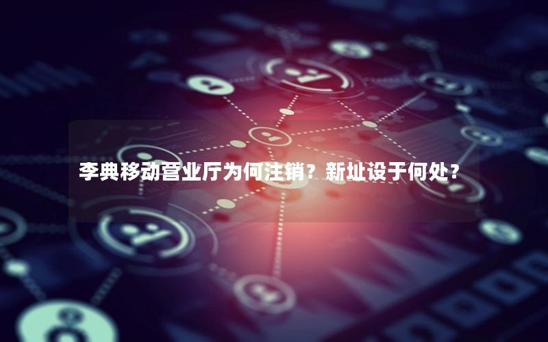 李典移动营业厅为何注销？新址设于何处？