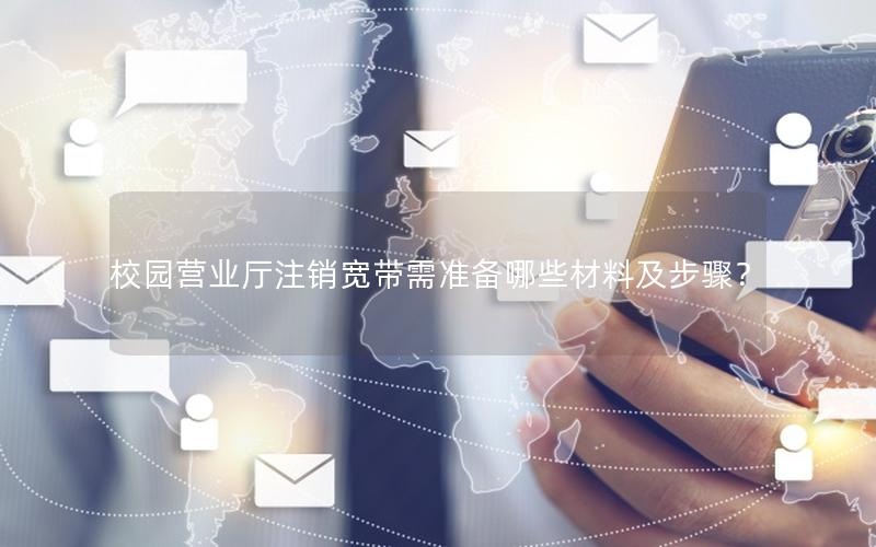 校园营业厅注销宽带需准备哪些材料及步骤？