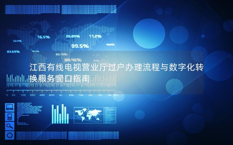 江西有线电视营业厅过户办理流程与数字化转换服务窗口指南