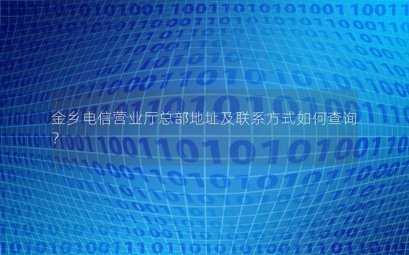 金乡电信营业厅总部地址及联系方式如何查询？
