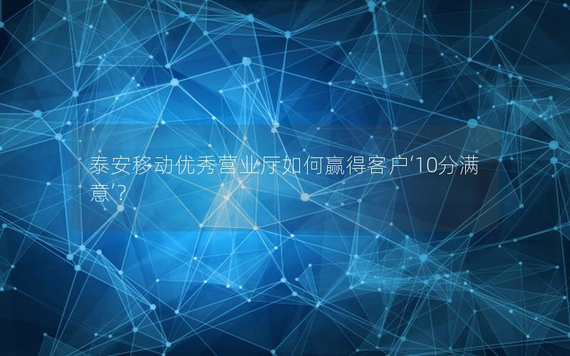 泰安移动优秀营业厅如何赢得客户‘10分满意’？
