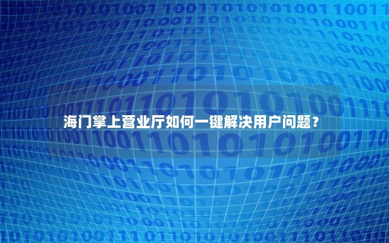 海门掌上营业厅如何一键解决用户问题？