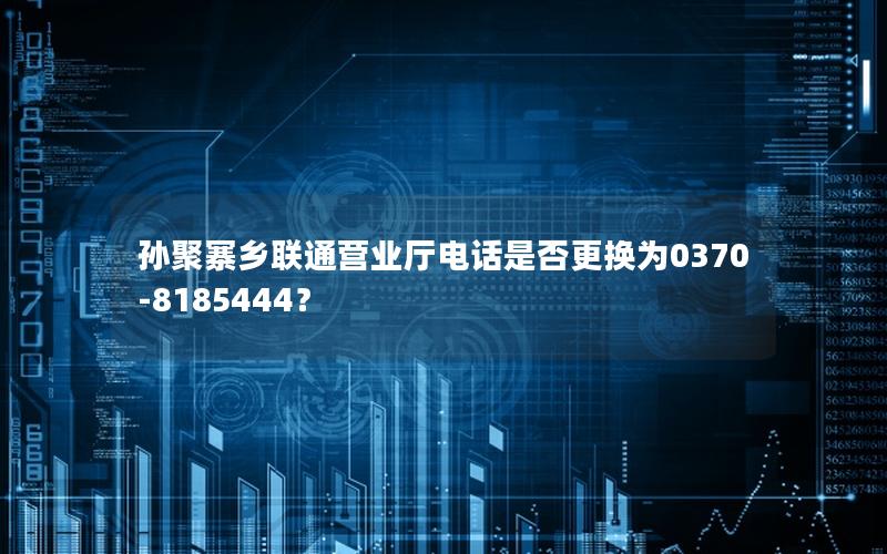 孙聚寨乡联通营业厅电话是否更换为0370-8185444？