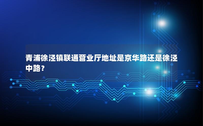 青浦徐泾镇联通营业厅地址是京华路还是徐泾中路？