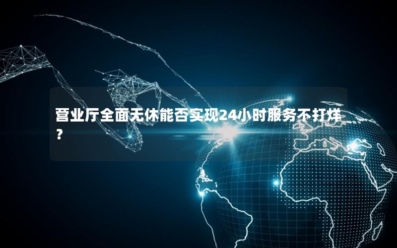 营业厅全面无休能否实现24小时服务不打烊？
