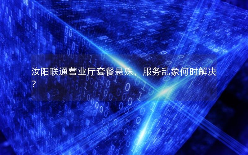 汝阳联通营业厅套餐悬殊，服务乱象何时解决？