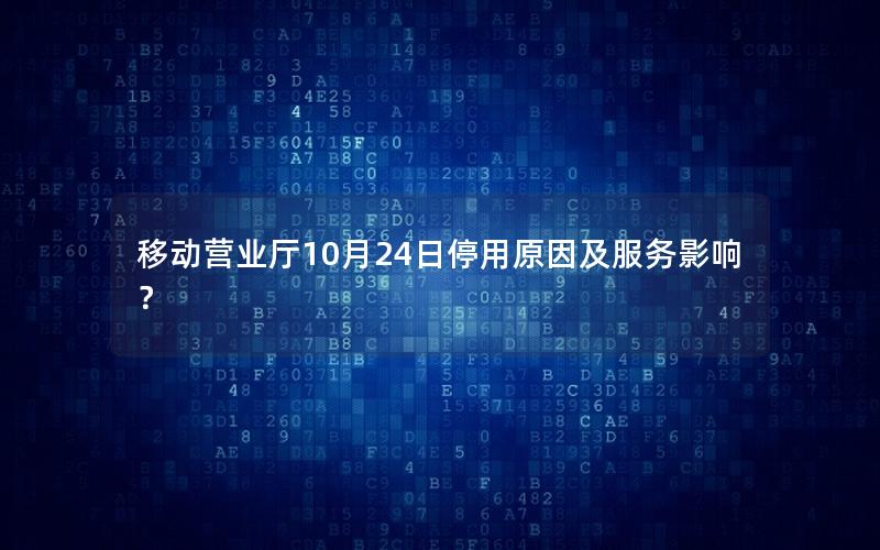 移动营业厅10月24日停用原因及服务影响？