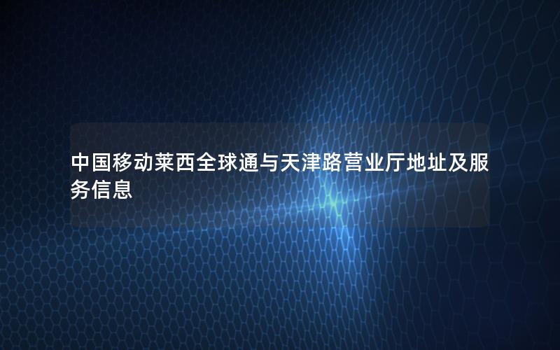 中国移动莱西全球通与天津路营业厅地址及服务信息