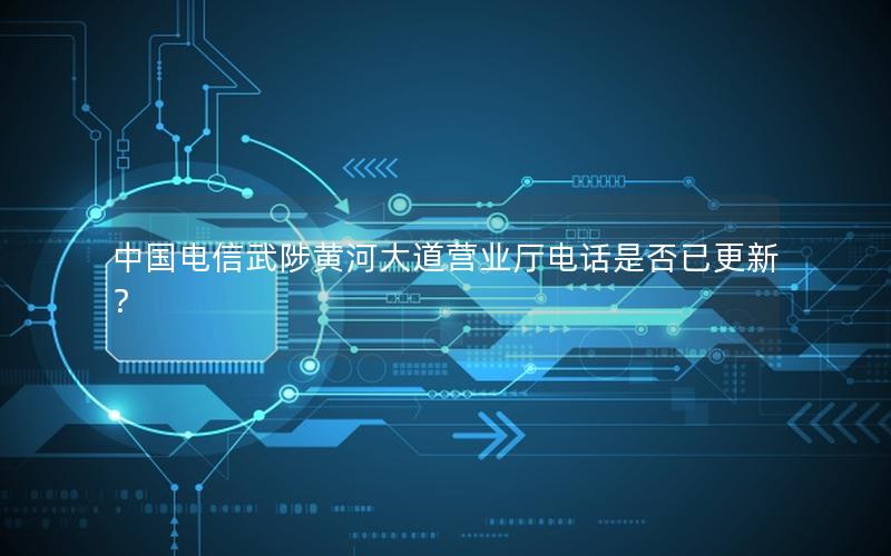 中国电信武陟黄河大道营业厅电话是否已更新？