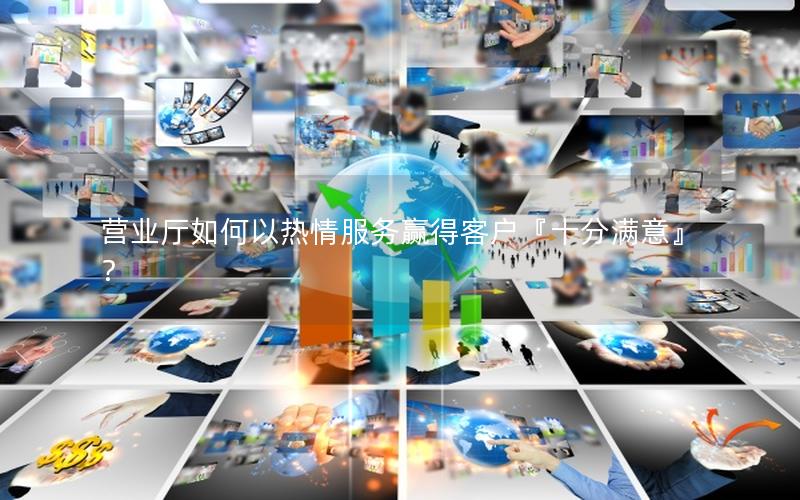 营业厅如何以热情服务赢得客户『十分满意』？
