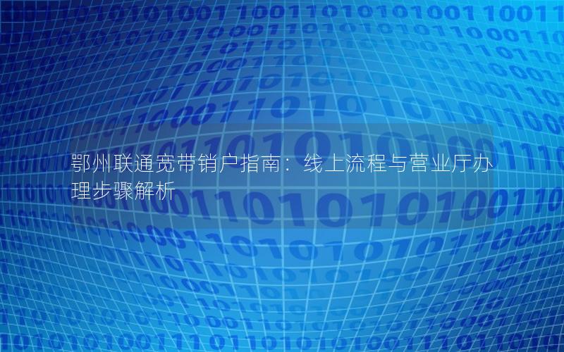 鄂州联通宽带销户指南：线上流程与营业厅办理步骤解析