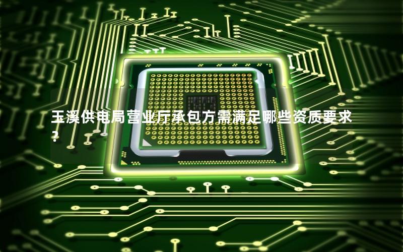 玉溪供电局营业厅承包方需满足哪些资质要求？