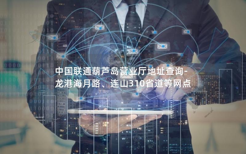 中国联通葫芦岛营业厅地址查询-龙港海月路、连山310省道等网点