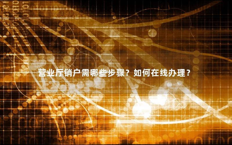 营业厅销户需哪些步骤？如何在线办理？