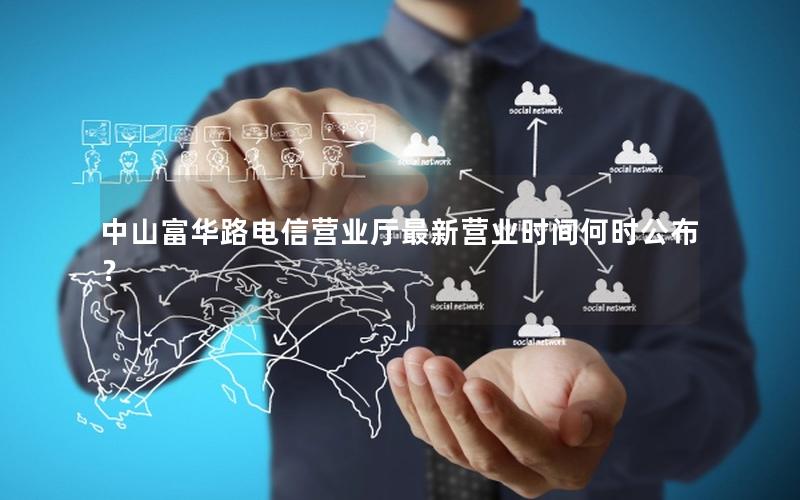 中山富华路电信营业厅最新营业时间何时公布？