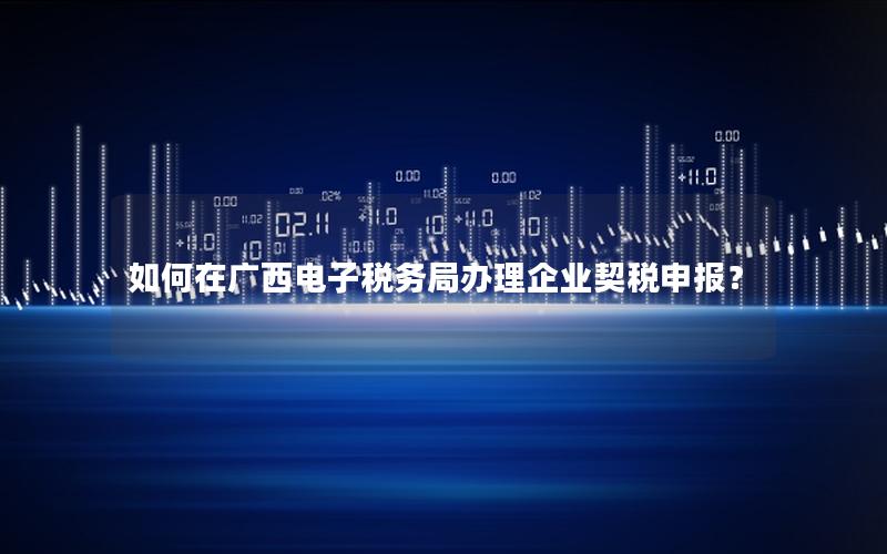 如何在广西电子税务局办理企业契税申报？