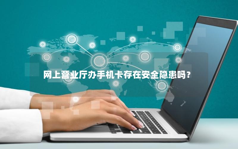 网上营业厅办手机卡存在安全隐患吗？