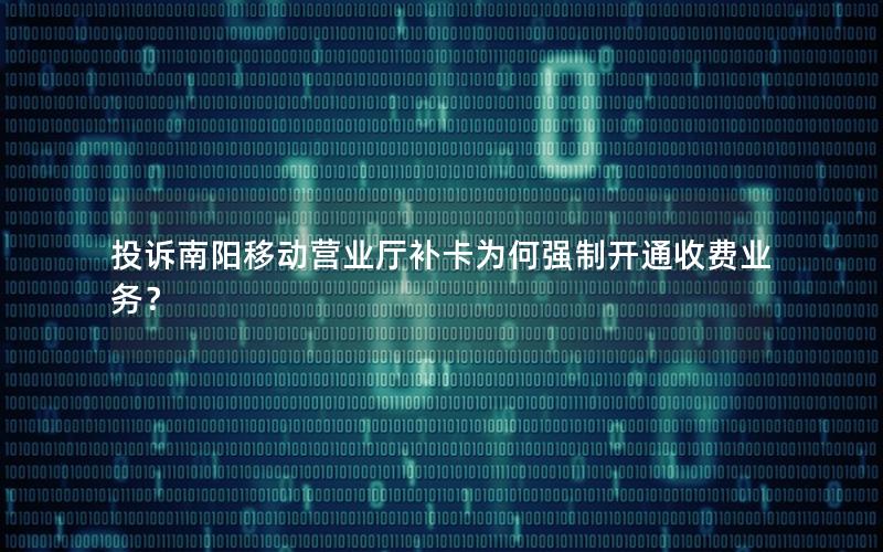 投诉南阳移动营业厅补卡为何强制开通收费业务？