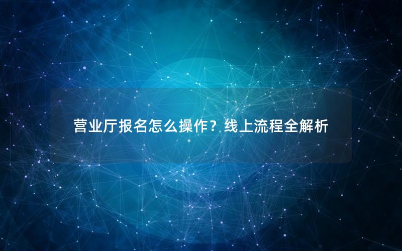 营业厅报名怎么操作？线上流程全解析