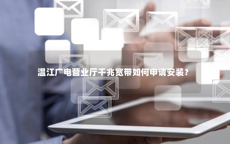 温江广电营业厅千兆宽带如何申请安装？