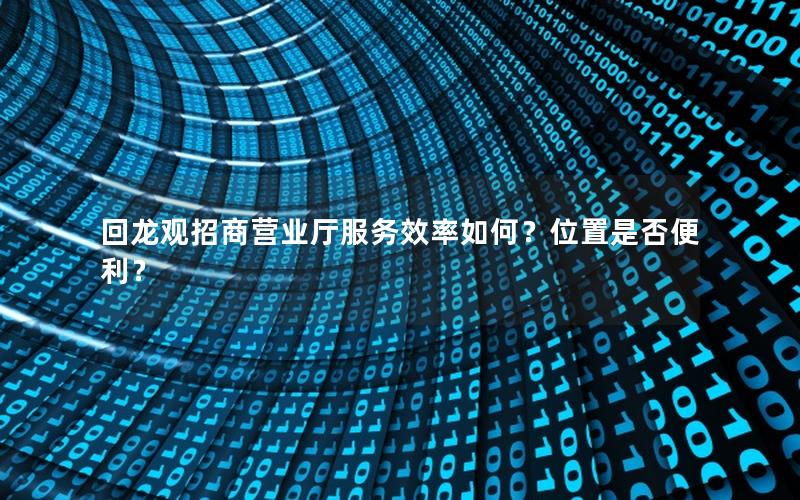 回龙观招商营业厅服务效率如何？位置是否便利？