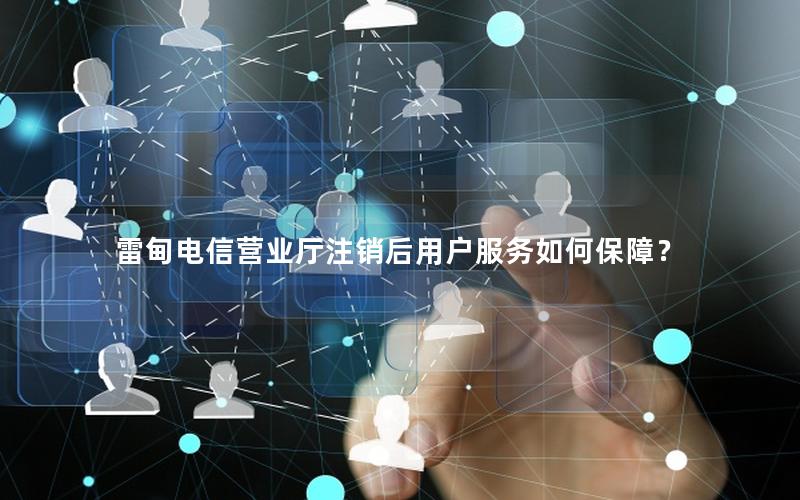 雷甸电信营业厅注销后用户服务如何保障？